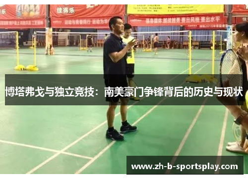 博塔弗戈与独立竞技：南美豪门争锋背后的历史与现状